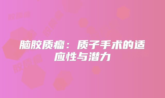 脑胶质瘤：质子手术的适应性与潜力