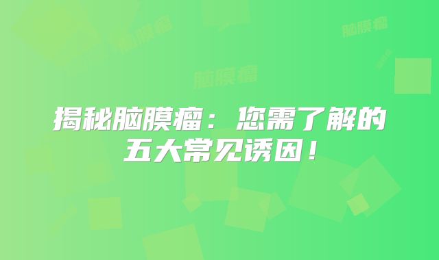 揭秘脑膜瘤：您需了解的五大常见诱因！