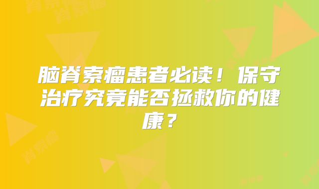 脑脊索瘤患者必读！保守治疗究竟能否拯救你的健康？