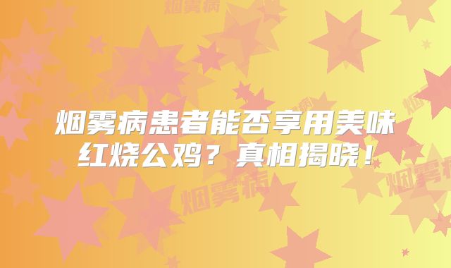 烟雾病患者能否享用美味红烧公鸡？真相揭晓！