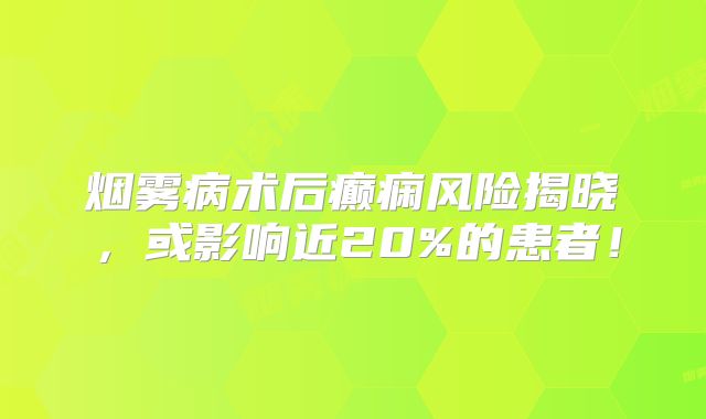 烟雾病术后癫痫风险揭晓，或影响近20%的患者！