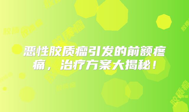 恶性胶质瘤引发的前额疼痛，治疗方案大揭秘！