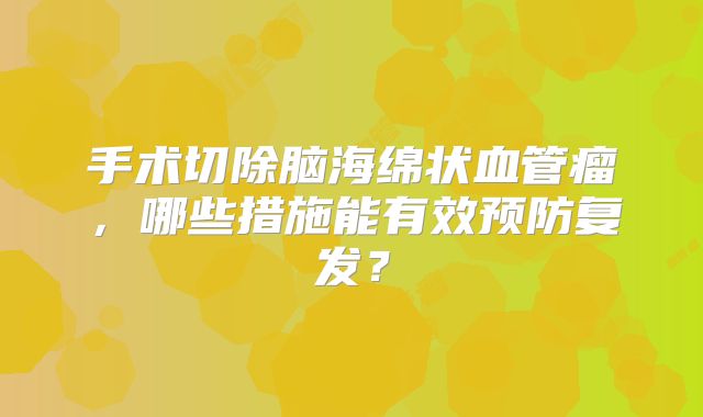 手术切除脑海绵状血管瘤，哪些措施能有效预防复发？