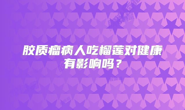 胶质瘤病人吃榴莲对健康有影响吗？
