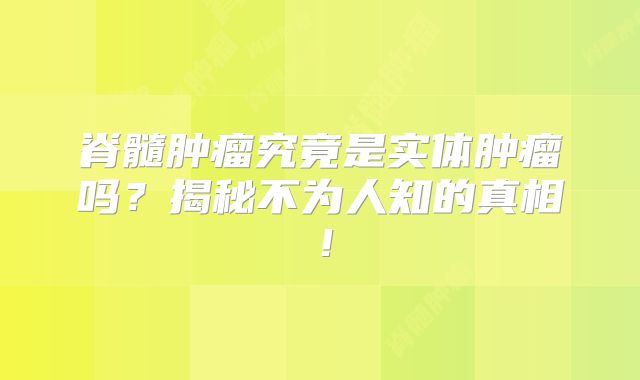 脊髓肿瘤究竟是实体肿瘤吗？揭秘不为人知的真相！