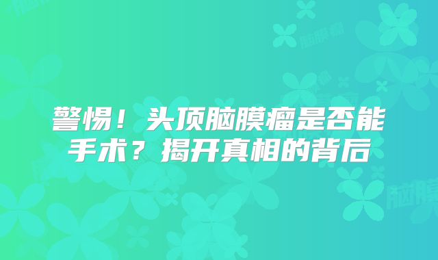 警惕！头顶脑膜瘤是否能手术？揭开真相的背后