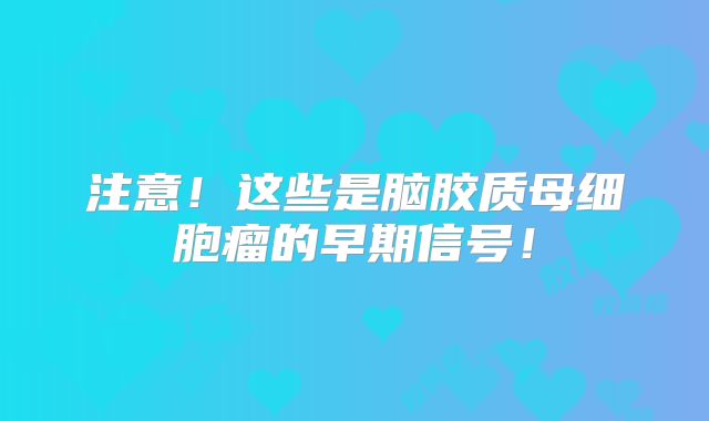注意！这些是脑胶质母细胞瘤的早期信号！