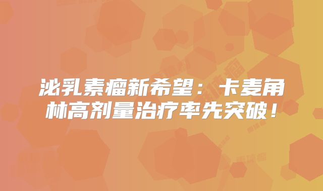 泌乳素瘤新希望：卡麦角林高剂量治疗率先突破！