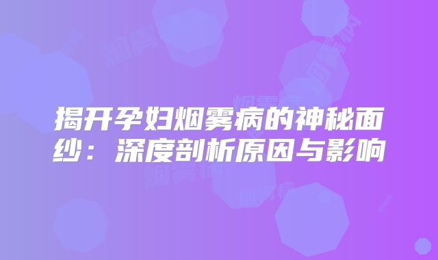 揭开孕妇烟雾病的神秘面纱：深度剖析原因与影响