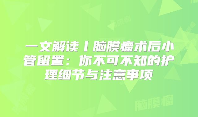 一文解读丨脑膜瘤术后小管留置：你不可不知的护理细节与注意事项