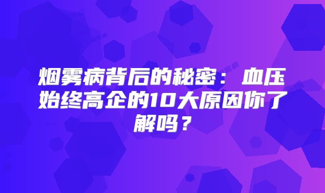 烟雾病背后的秘密：血压始终高企的10大原因你了解吗？