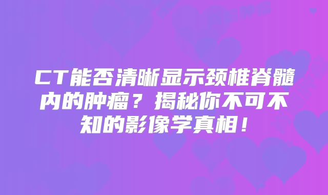 CT能否清晰显示颈椎脊髓内的肿瘤？揭秘你不可不知的影像学真相！