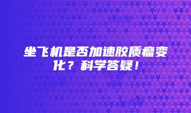 坐飞机是否加速胶质瘤变化？科学答疑！