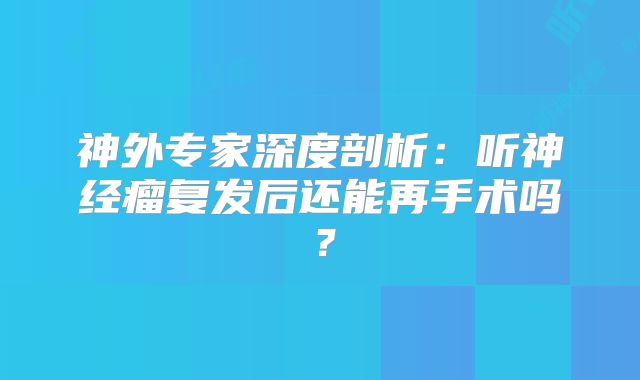 神外专家深度剖析：听神经瘤复发后还能再手术吗？