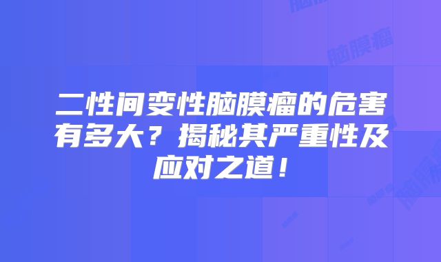 二性间变性脑膜瘤的危害有多大？揭秘其严重性及应对之道！