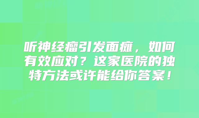 听神经瘤引发面瘫，如何有效应对？这家医院的独特方法或许能给你答案！