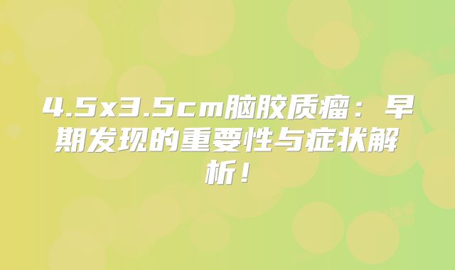 4.5x3.5cm脑胶质瘤：早期发现的重要性与症状解析！