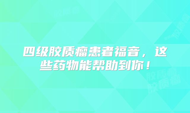 四级胶质瘤患者福音，这些药物能帮助到你！