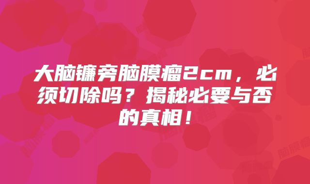 大脑镰旁脑膜瘤2cm，必须切除吗？揭秘必要与否的真相！