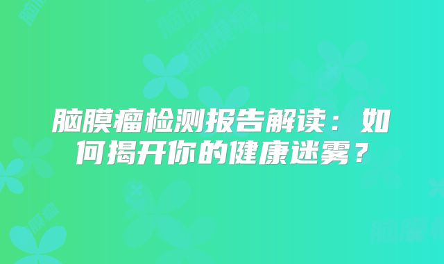 脑膜瘤检测报告解读：如何揭开你的健康迷雾？