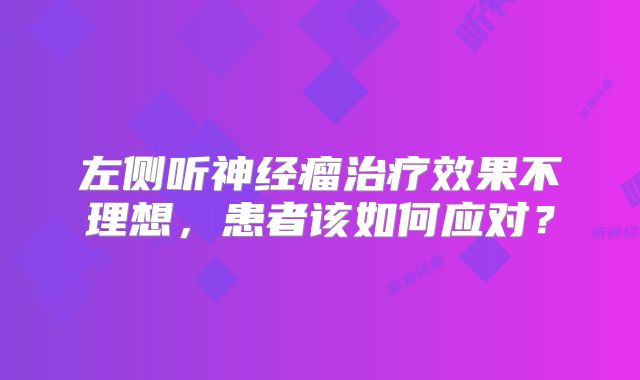 左侧听神经瘤治疗效果不理想，患者该如何应对？