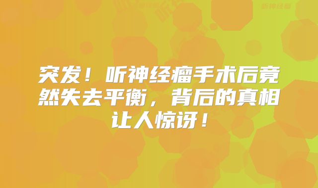 突发！听神经瘤手术后竟然失去平衡，背后的真相让人惊讶！