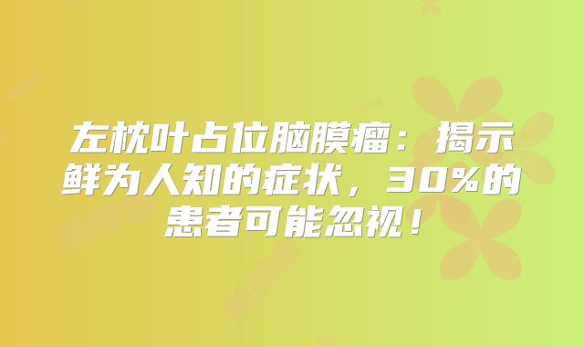 左枕叶占位脑膜瘤：揭示鲜为人知的症状，30%的患者可能忽视！