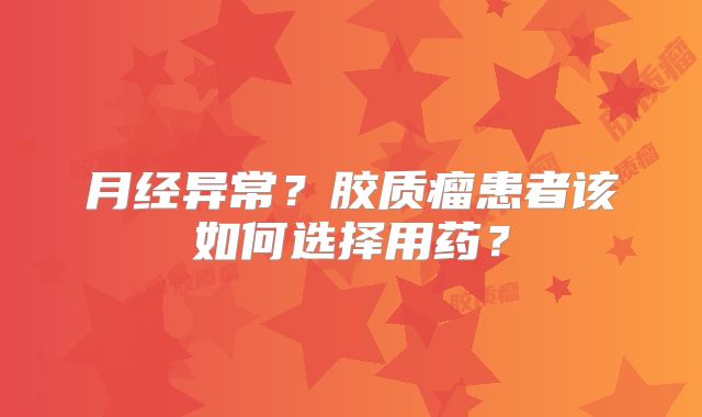 月经异常？胶质瘤患者该如何选择用药？