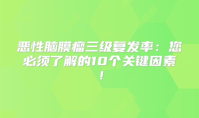 恶性脑膜瘤三级复发率：您必须了解的10个关键因素！
