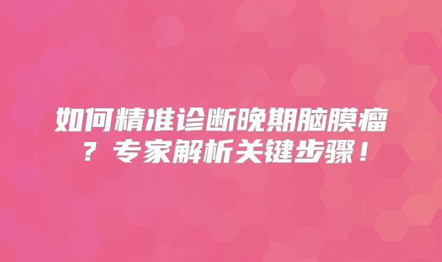 如何精准诊断晚期脑膜瘤？专家解析关键步骤！