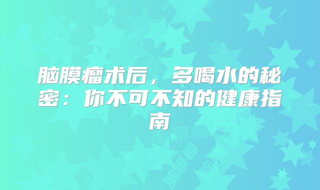 脑膜瘤术后，多喝水的秘密：你不可不知的健康指南