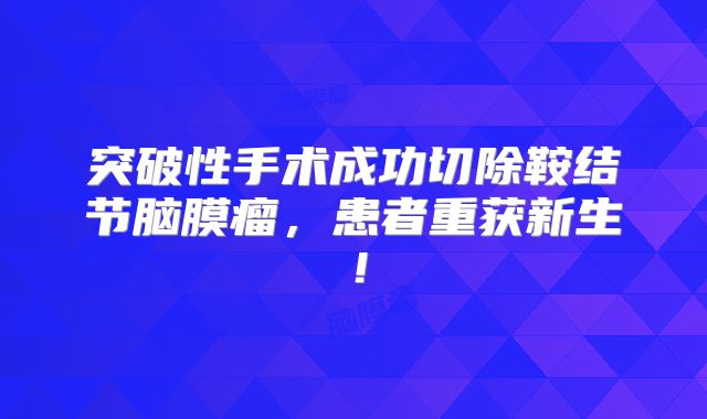突破性手术成功切除鞍结节脑膜瘤，患者重获新生！