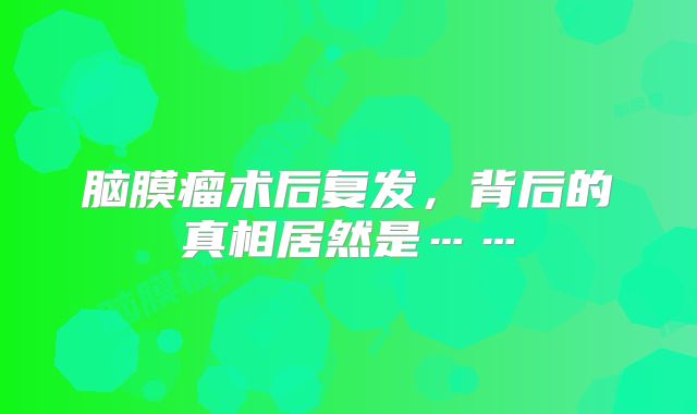 脑膜瘤术后复发，背后的真相居然是……