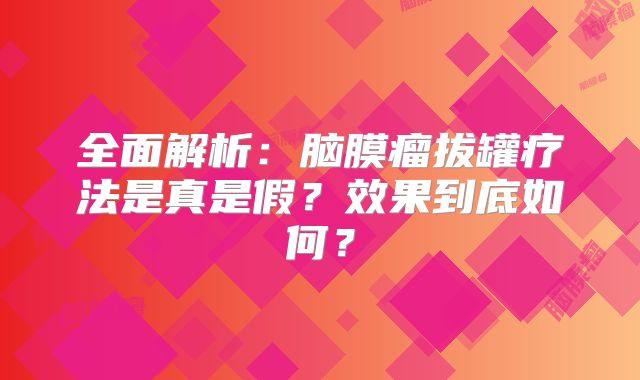 全面解析：脑膜瘤拔罐疗法是真是假？效果到底如何？