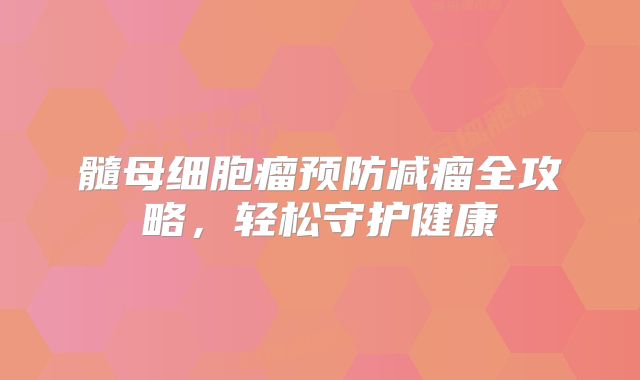 髓母细胞瘤预防减瘤全攻略，轻松守护健康
