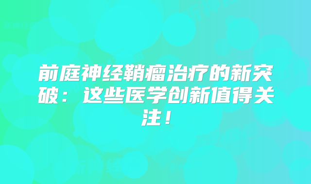 前庭神经鞘瘤治疗的新突破：这些医学创新值得关注！
