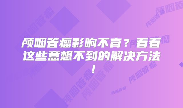 颅咽管瘤影响不育？看看这些意想不到的解决方法！