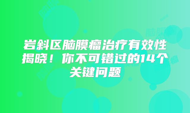 岩斜区脑膜瘤治疗有效性揭晓！你不可错过的14个关键问题