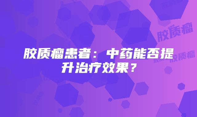 胶质瘤患者：中药能否提升治疗效果？