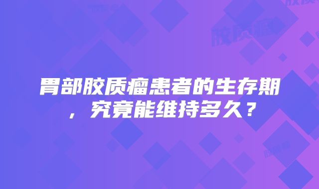 胃部胶质瘤患者的生存期，究竟能维持多久？