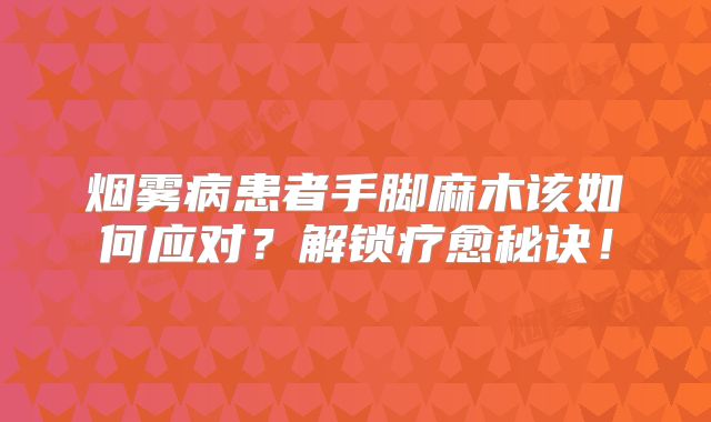 烟雾病患者手脚麻木该如何应对？解锁疗愈秘诀！
