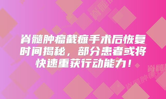 脊髓肿瘤截瘫手术后恢复时间揭秘，部分患者或将快速重获行动能力！