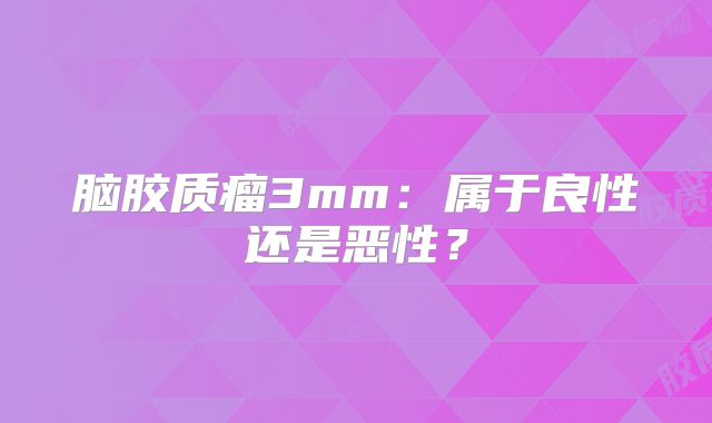 脑胶质瘤3mm：属于良性还是恶性？