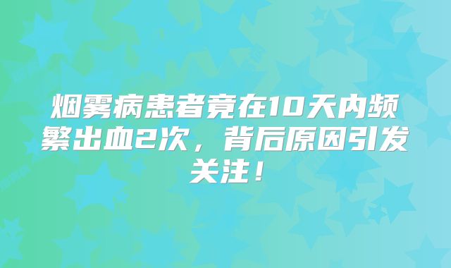 烟雾病患者竟在10天内频繁出血2次，背后原因引发关注！