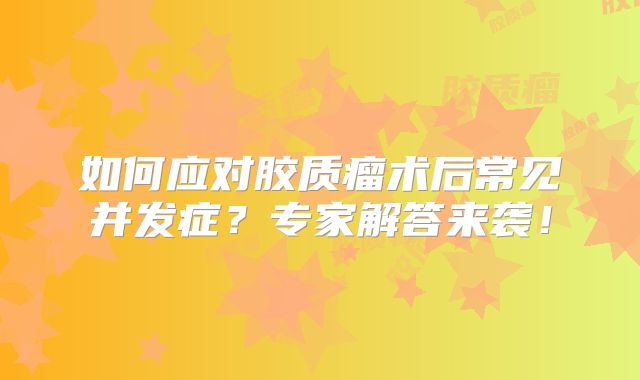 如何应对胶质瘤术后常见并发症？专家解答来袭！