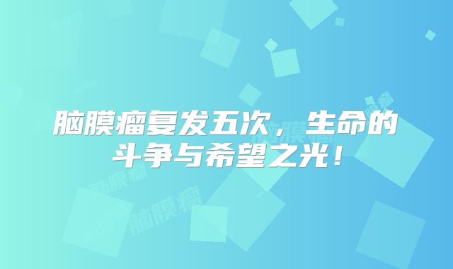 脑膜瘤复发五次，生命的斗争与希望之光！