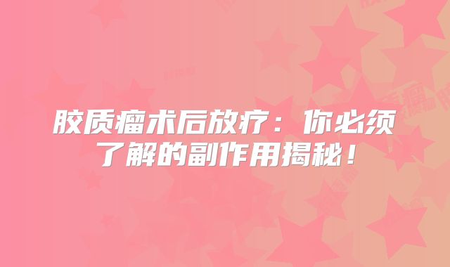 胶质瘤术后放疗：你必须了解的副作用揭秘！