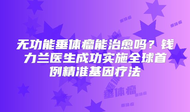 无功能垂体瘤能治愈吗？钱力兰医生成功实施全球首例精准基因疗法