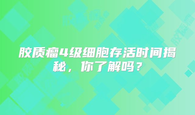 胶质瘤4级细胞存活时间揭秘，你了解吗？