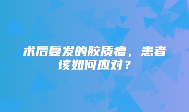 术后复发的胶质瘤，患者该如何应对？